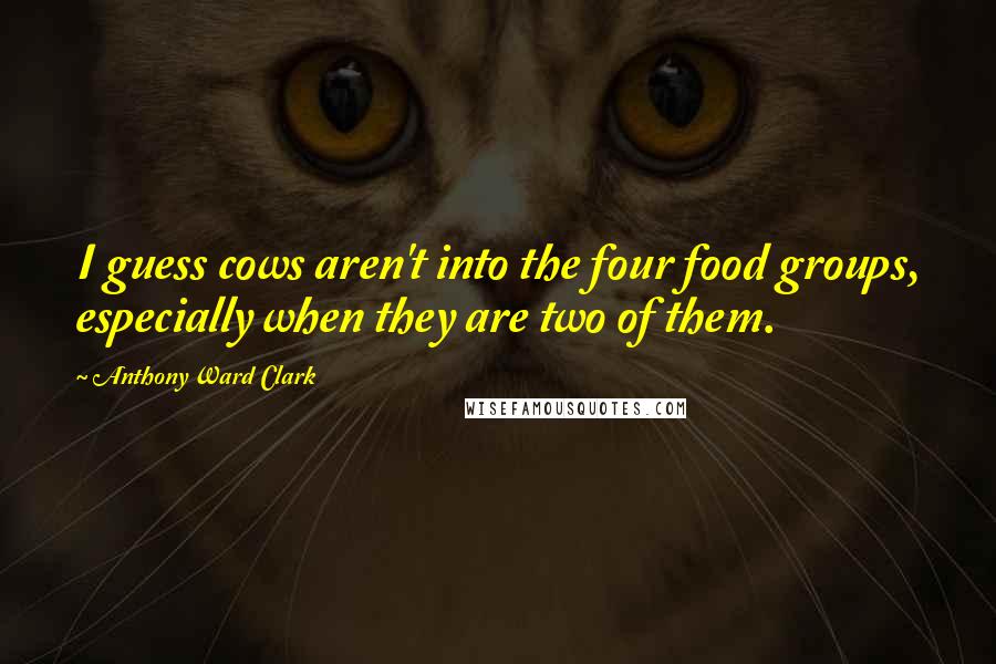 Anthony Ward Clark Quotes: I guess cows aren't into the four food groups, especially when they are two of them.