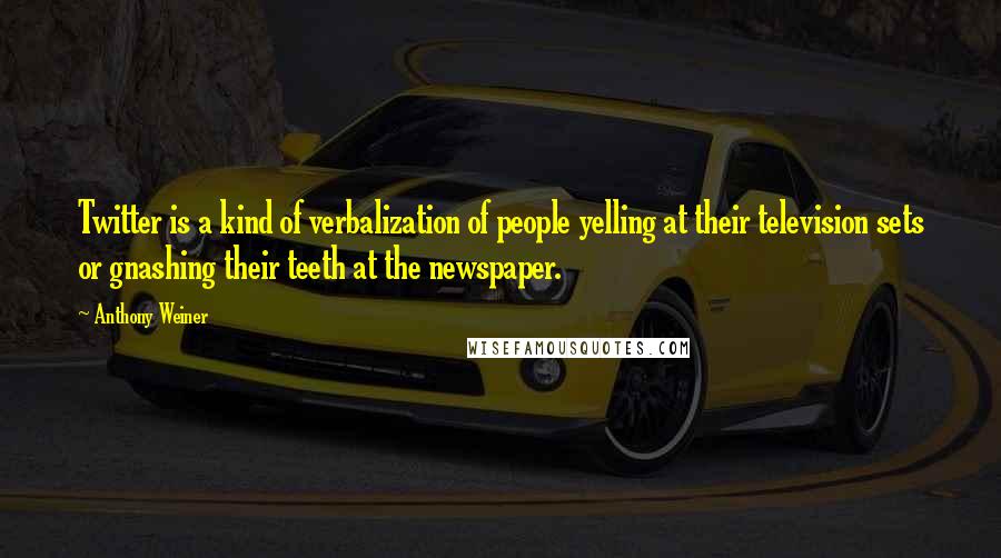 Anthony Weiner Quotes: Twitter is a kind of verbalization of people yelling at their television sets or gnashing their teeth at the newspaper.