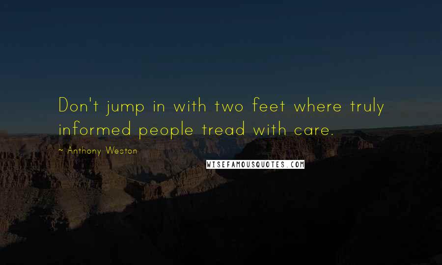 Anthony Weston Quotes: Don't jump in with two feet where truly informed people tread with care.