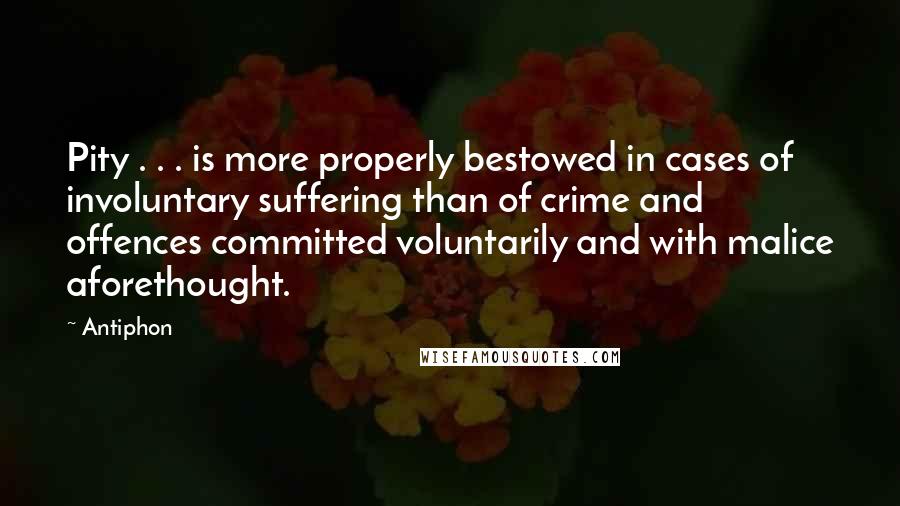 Antiphon Quotes: Pity . . . is more properly bestowed in cases of involuntary suffering than of crime and offences committed voluntarily and with malice aforethought.