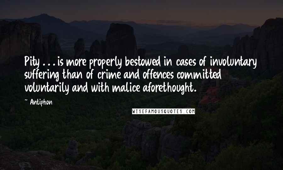 Antiphon Quotes: Pity . . . is more properly bestowed in cases of involuntary suffering than of crime and offences committed voluntarily and with malice aforethought.
