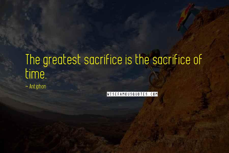 Antiphon Quotes: The greatest sacrifice is the sacrifice of time.