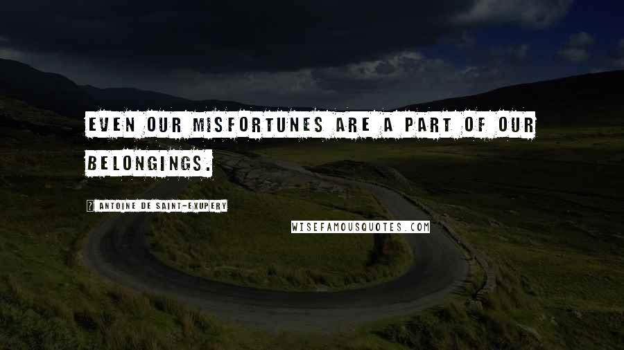 Antoine De Saint-Exupery Quotes: Even our misfortunes are a part of our belongings.