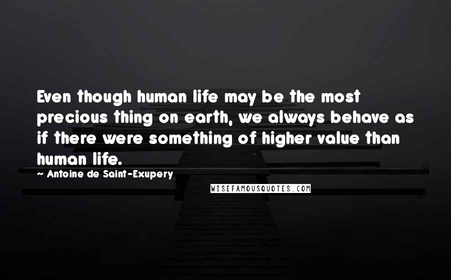 Antoine De Saint-Exupery Quotes: Even though human life may be the most precious thing on earth, we always behave as if there were something of higher value than human life.