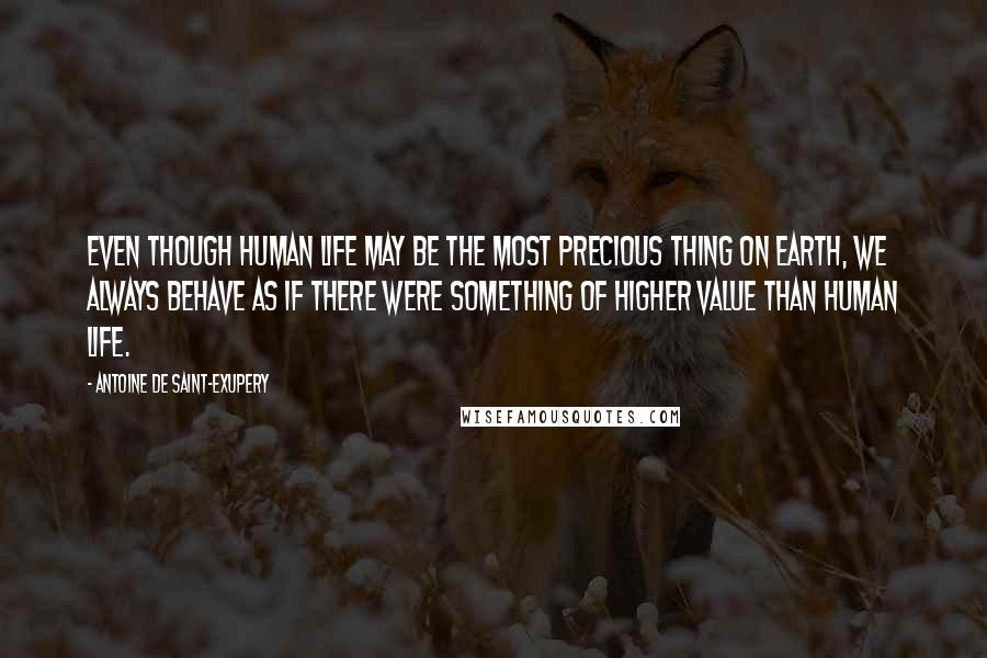 Antoine De Saint-Exupery Quotes: Even though human life may be the most precious thing on earth, we always behave as if there were something of higher value than human life.