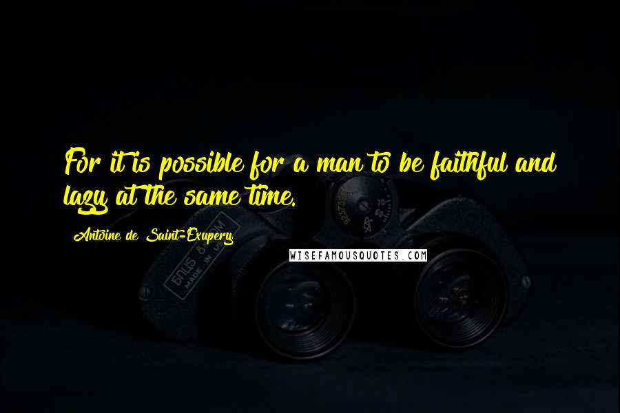 Antoine De Saint-Exupery Quotes: For it is possible for a man to be faithful and lazy at the same time.