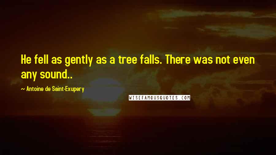 Antoine De Saint-Exupery Quotes: He fell as gently as a tree falls. There was not even any sound..