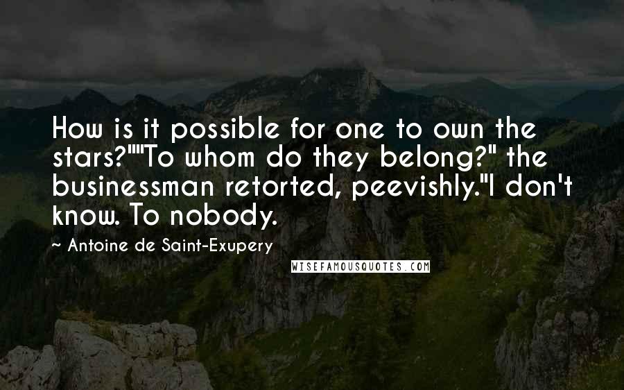 Antoine De Saint-Exupery Quotes: How is it possible for one to own the stars?""To whom do they belong?" the businessman retorted, peevishly."I don't know. To nobody.