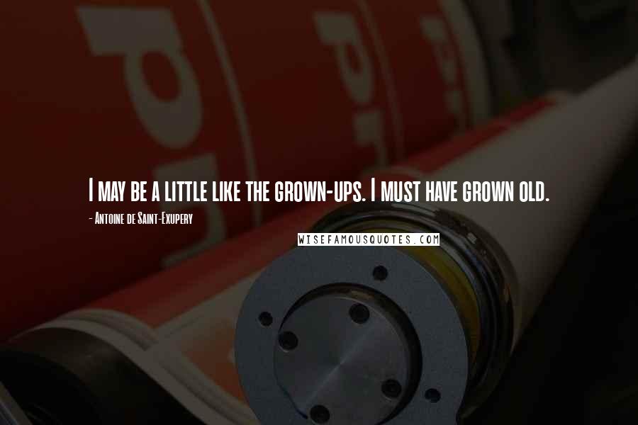 Antoine De Saint-Exupery Quotes: I may be a little like the grown-ups. I must have grown old.