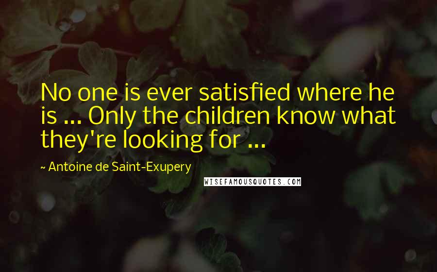 Antoine De Saint-Exupery Quotes: No one is ever satisfied where he is ... Only the children know what they're looking for ...