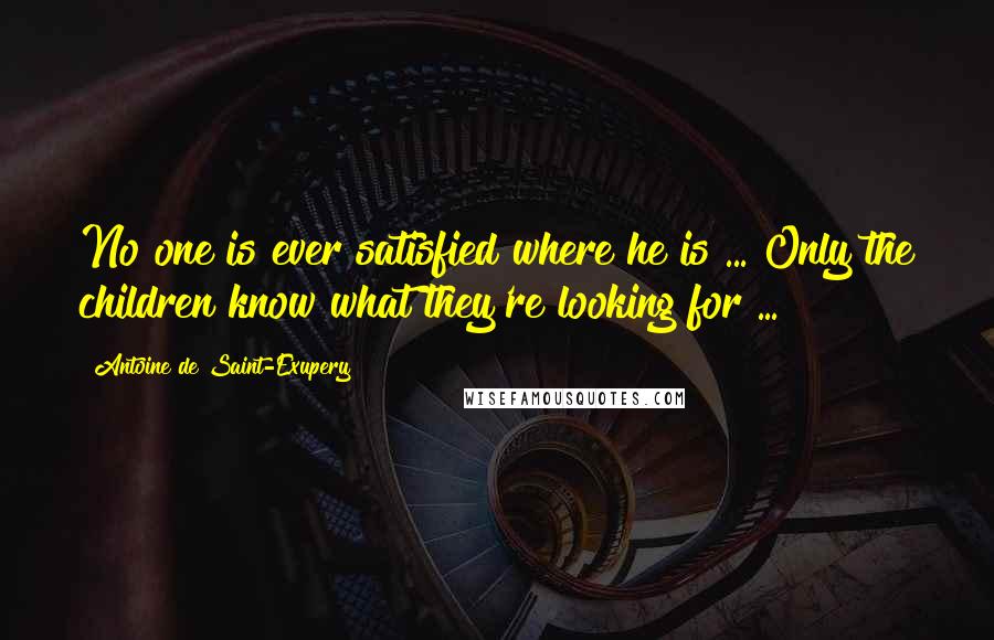 Antoine De Saint-Exupery Quotes: No one is ever satisfied where he is ... Only the children know what they're looking for ...