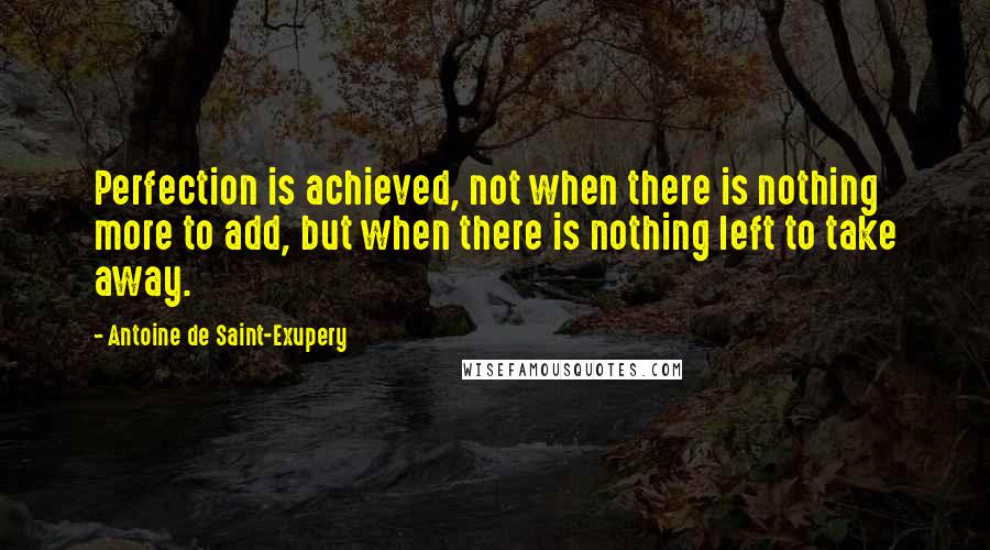 Antoine De Saint-Exupery Quotes: Perfection is achieved, not when there is nothing more to add, but when there is nothing left to take away.