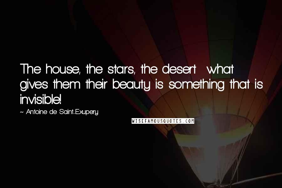 Antoine De Saint-Exupery Quotes: The house, the stars, the desert  what gives them their beauty is something that is invisible!