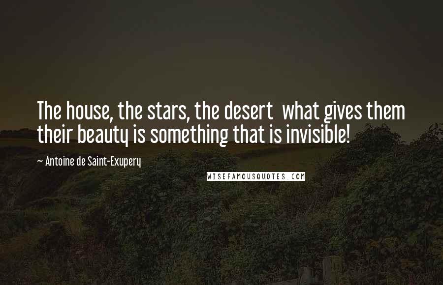 Antoine De Saint-Exupery Quotes: The house, the stars, the desert  what gives them their beauty is something that is invisible!