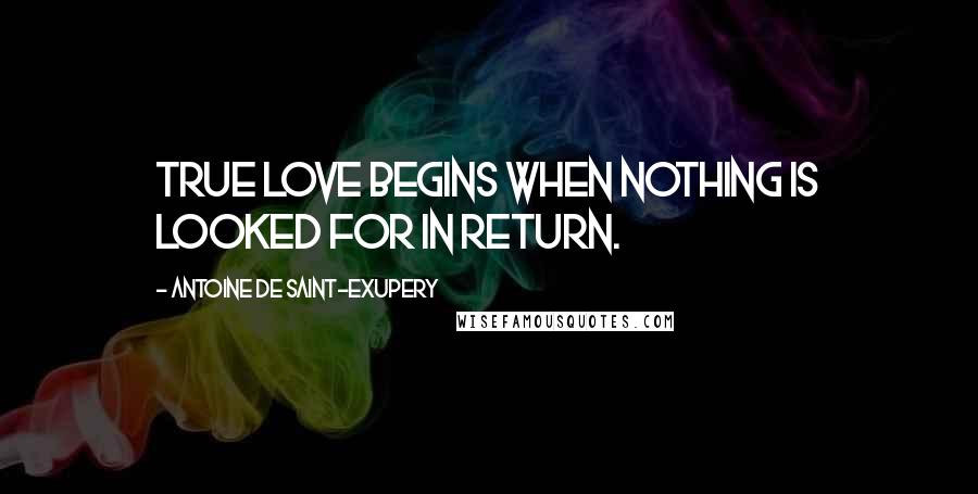 Antoine De Saint-Exupery Quotes: True love begins when nothing is looked for in return.