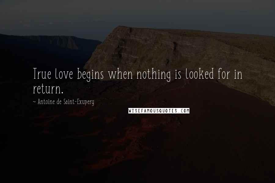 Antoine De Saint-Exupery Quotes: True love begins when nothing is looked for in return.