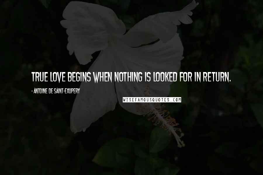 Antoine De Saint-Exupery Quotes: True love begins when nothing is looked for in return.