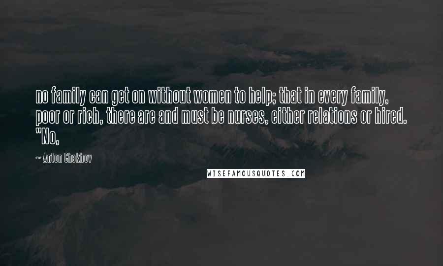 Anton Chekhov Quotes: no family can get on without women to help; that in every family, poor or rich, there are and must be nurses, either relations or hired. "No,