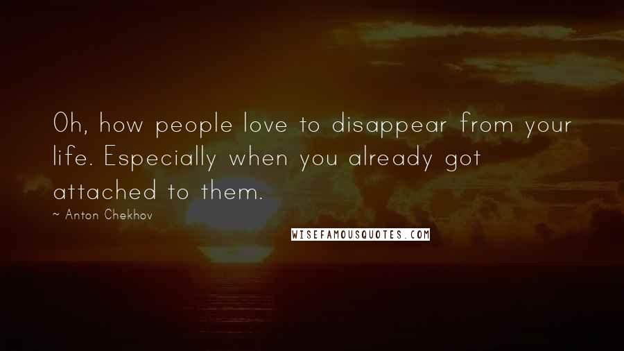 Anton Chekhov Quotes: Oh, how people love to disappear from your life. Especially when you already got attached to them.