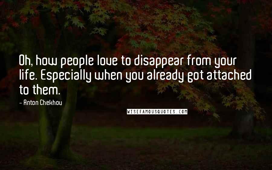 Anton Chekhov Quotes: Oh, how people love to disappear from your life. Especially when you already got attached to them.