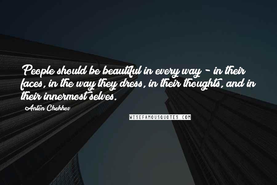 Anton Chekhov Quotes: People should be beautiful in every way - in their faces, in the way they dress, in their thoughts, and in their innermost selves.