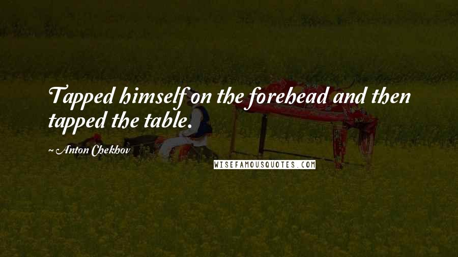 Anton Chekhov Quotes: Tapped himself on the forehead and then tapped the table.