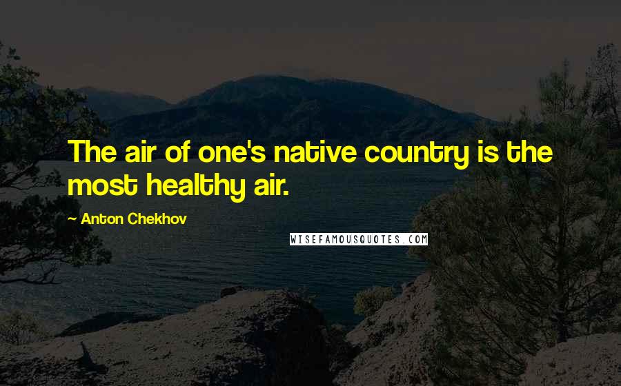 Anton Chekhov Quotes: The air of one's native country is the most healthy air.