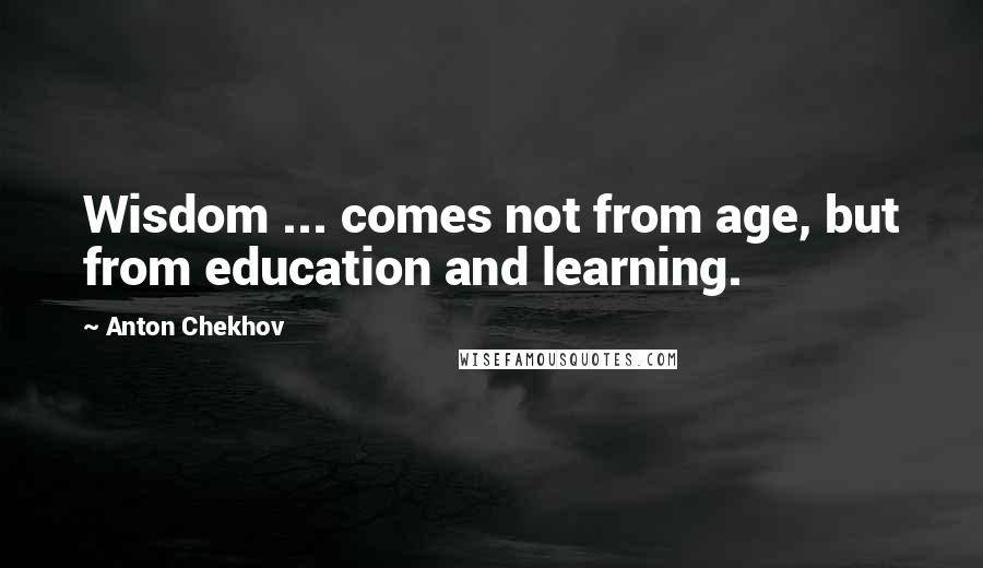 Anton Chekhov Quotes: Wisdom ... comes not from age, but from education and learning.