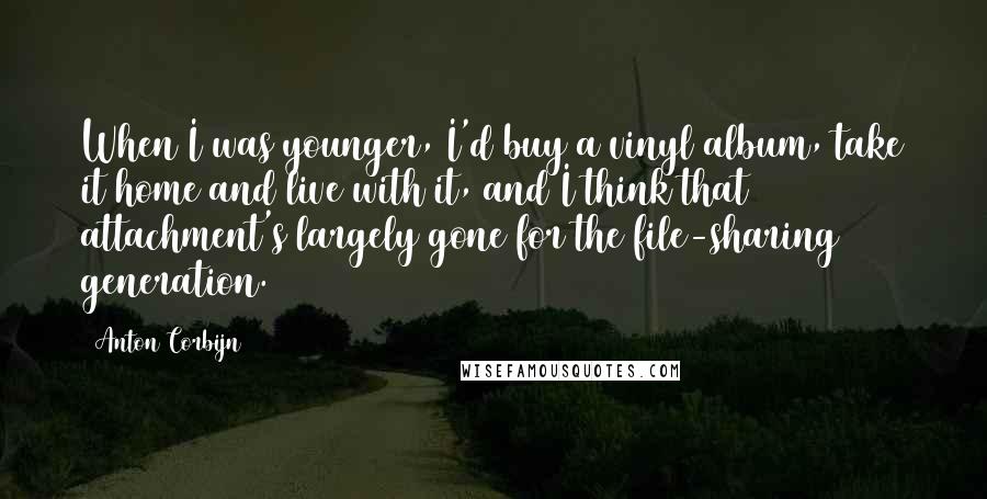 Anton Corbijn Quotes: When I was younger, I'd buy a vinyl album, take it home and live with it, and I think that attachment's largely gone for the file-sharing generation.