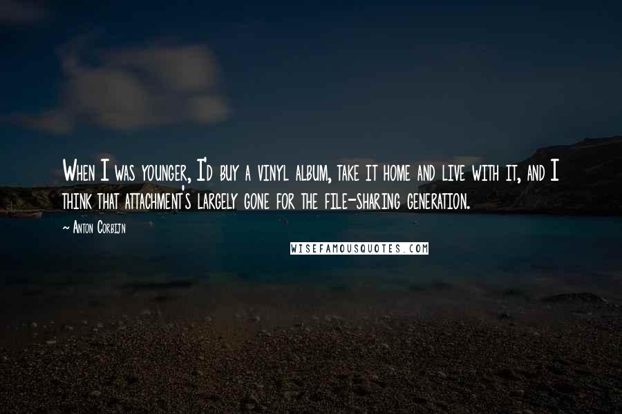 Anton Corbijn Quotes: When I was younger, I'd buy a vinyl album, take it home and live with it, and I think that attachment's largely gone for the file-sharing generation.