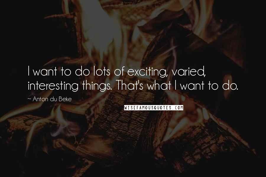 Anton Du Beke Quotes: I want to do lots of exciting, varied, interesting things. That's what I want to do.