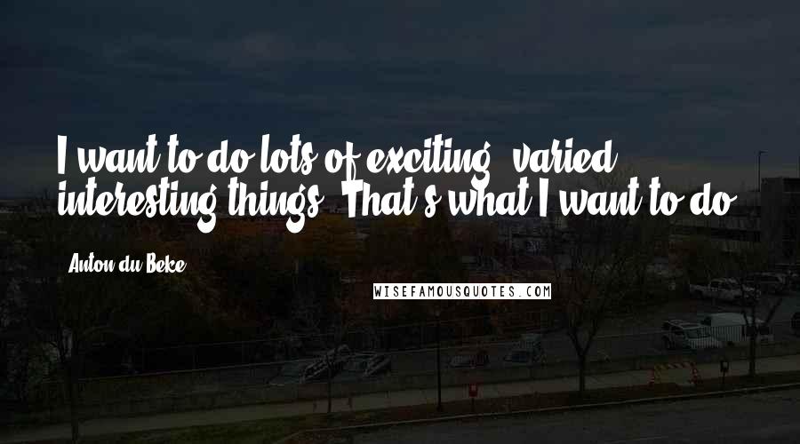 Anton Du Beke Quotes: I want to do lots of exciting, varied, interesting things. That's what I want to do.