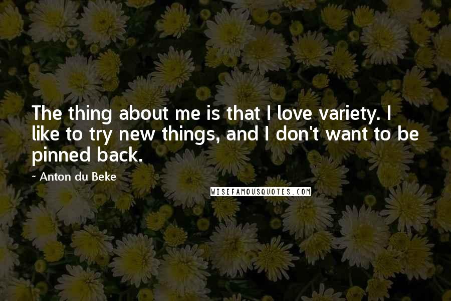 Anton Du Beke Quotes: The thing about me is that I love variety. I like to try new things, and I don't want to be pinned back.