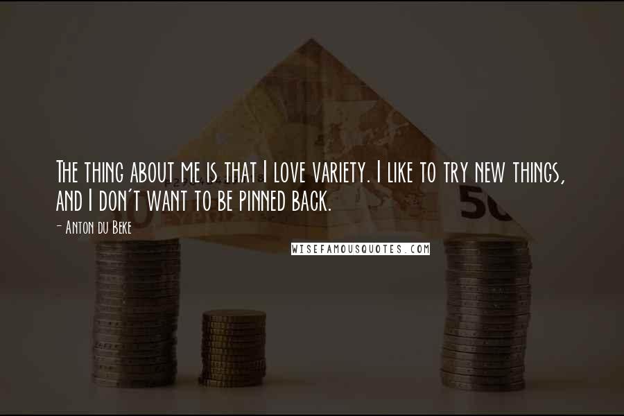 Anton Du Beke Quotes: The thing about me is that I love variety. I like to try new things, and I don't want to be pinned back.