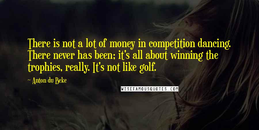 Anton Du Beke Quotes: There is not a lot of money in competition dancing. There never has been; it's all about winning the trophies, really. It's not like golf.