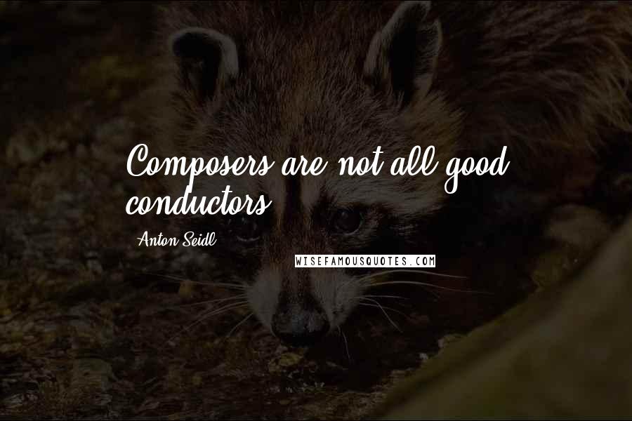 Anton Seidl Quotes: Composers are not all good conductors.