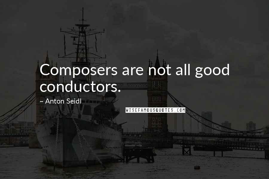 Anton Seidl Quotes: Composers are not all good conductors.