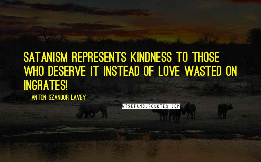 Anton Szandor LaVey Quotes: Satanism represents kindness to those who deserve it instead of love wasted on ingrates!