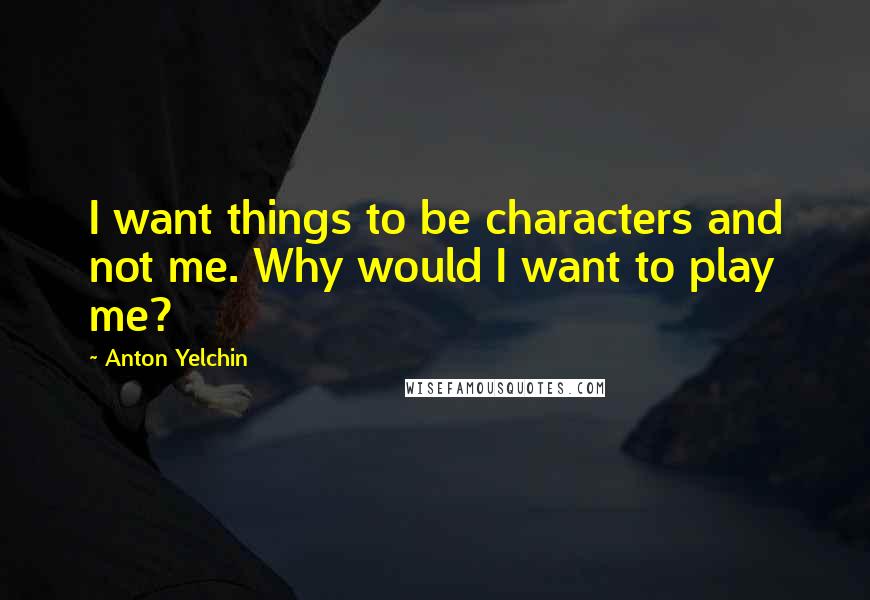 Anton Yelchin Quotes: I want things to be characters and not me. Why would I want to play me?