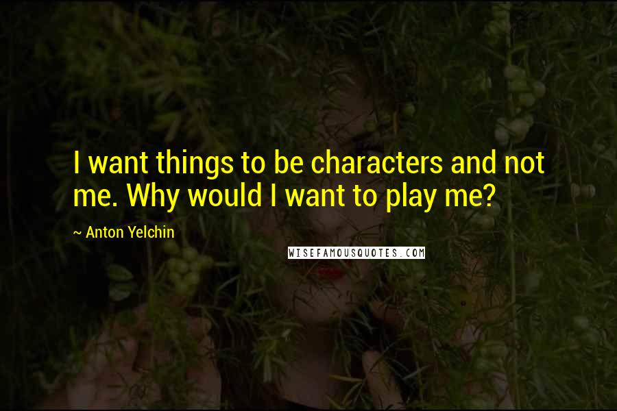 Anton Yelchin Quotes: I want things to be characters and not me. Why would I want to play me?