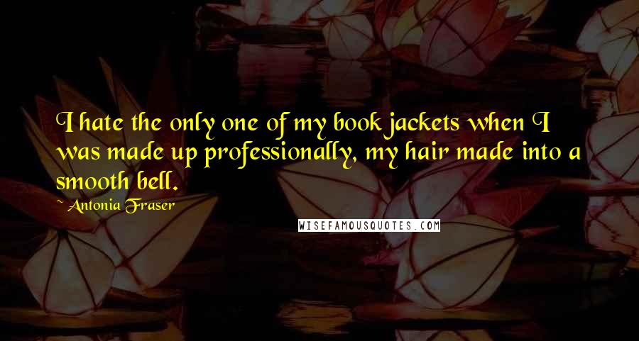 Antonia Fraser Quotes: I hate the only one of my book jackets when I was made up professionally, my hair made into a smooth bell.