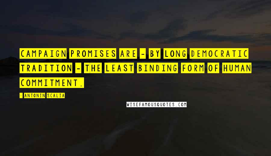 Antonin Scalia Quotes: Campaign promises are - by long democratic tradition - the least binding form of human commitment.