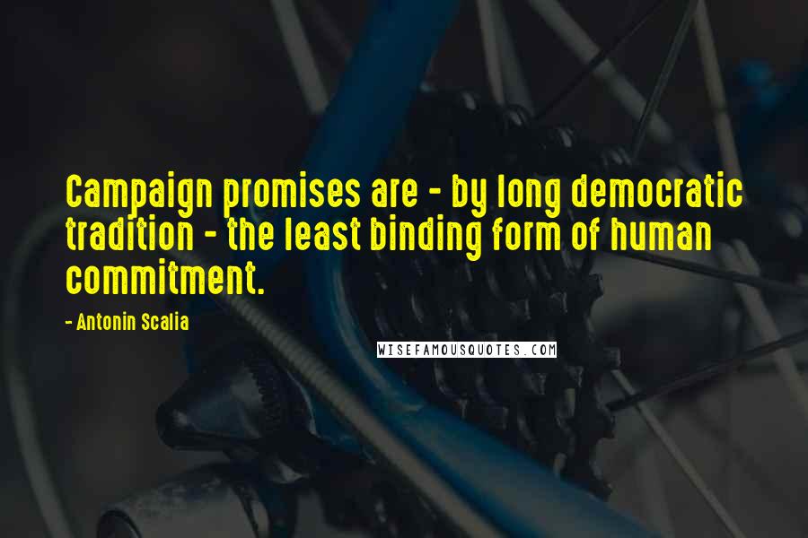 Antonin Scalia Quotes: Campaign promises are - by long democratic tradition - the least binding form of human commitment.