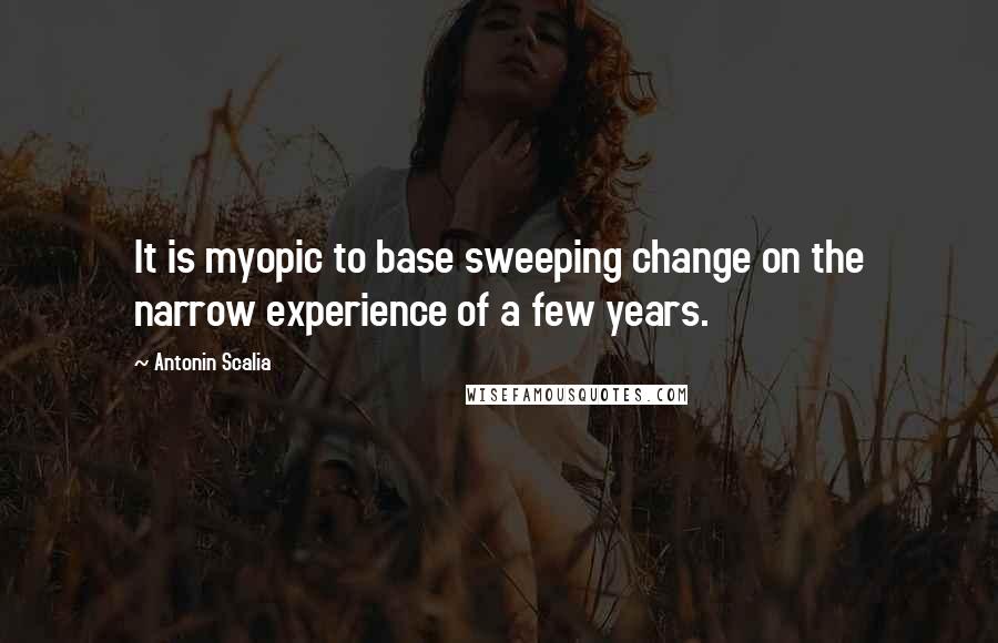 Antonin Scalia Quotes: It is myopic to base sweeping change on the narrow experience of a few years.