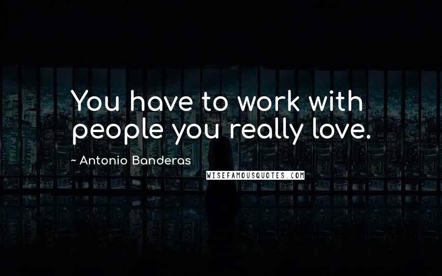 Antonio Banderas Quotes: You have to work with people you really love.