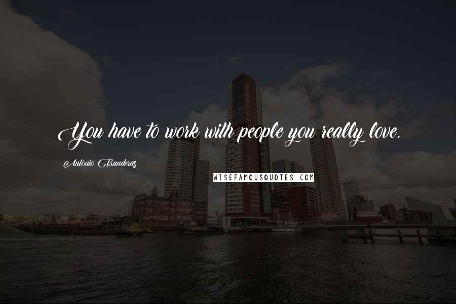 Antonio Banderas Quotes: You have to work with people you really love.