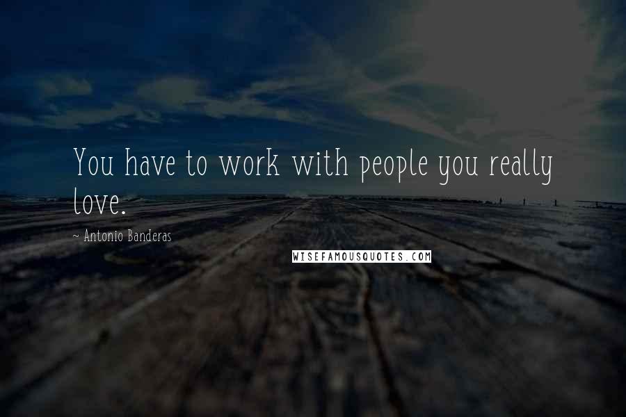 Antonio Banderas Quotes: You have to work with people you really love.