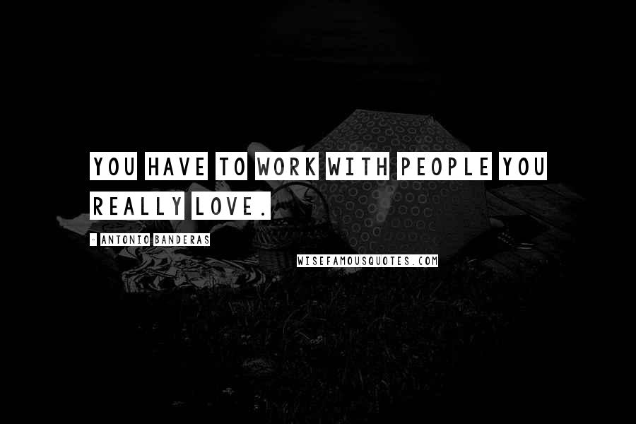 Antonio Banderas Quotes: You have to work with people you really love.