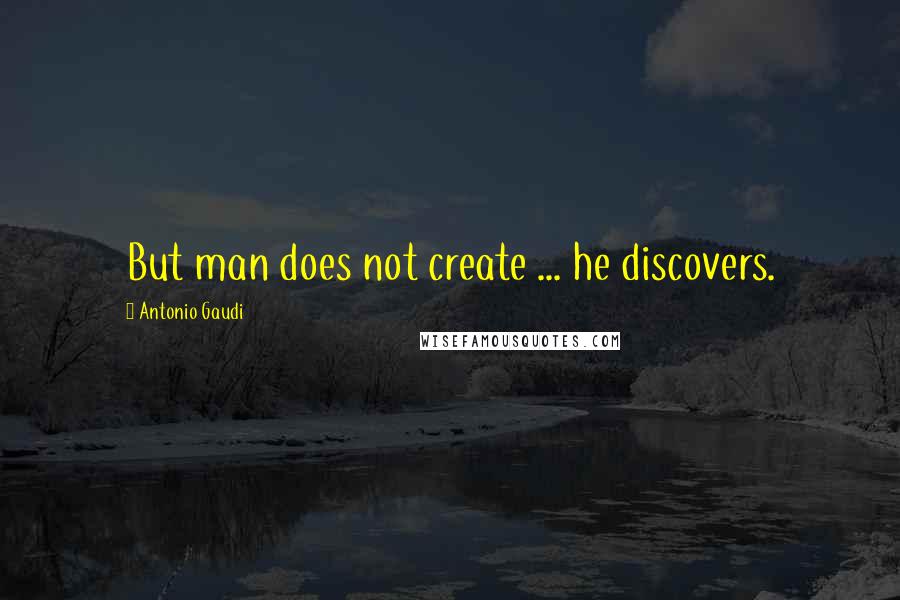 Antonio Gaudi Quotes: But man does not create ... he discovers.