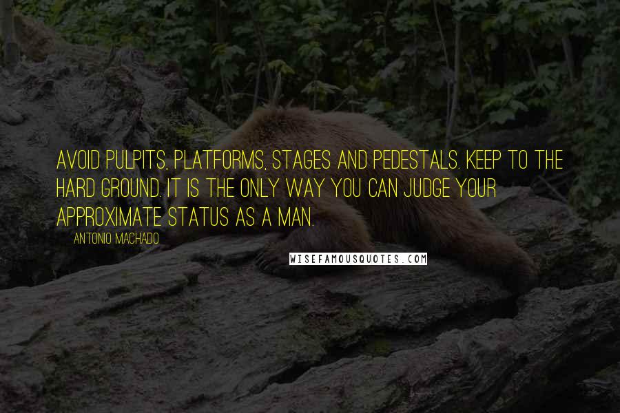 Antonio Machado Quotes: Avoid pulpits, platforms, stages and pedestals. Keep to the hard ground. It is the only way you can judge your approximate status as a man.